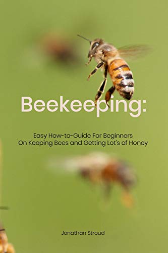 Beekeeping: Easy How-to-Guide For Beginners On Keeping Bees and Getting Lot's of Honey