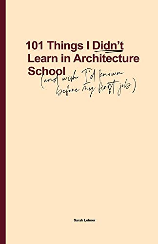 101 Things I Didn't Learn In Architecture School: And wish I had known before my first job