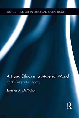 Art and Ethics in a Material World: Kants Pragmatist Legacy (Routledge Studies in Ethics and Moral Theory)