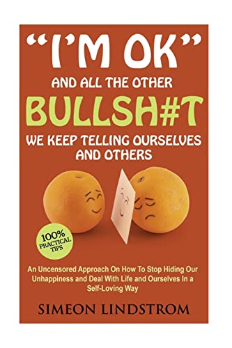"I'm OK" - And All The Other BULLSH#T We Keep Telling Ourselves And Others: An Uncensored Approach On How To Stop Hiding Our Unhappiness and Deal With Life and Ourselves in a Self-Loving Way