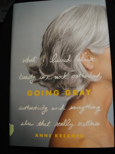 Going Gray - What I Learned About Beauty, Sex, Work, Motherhood, Authenticity, And Everything Elst That Really Matters