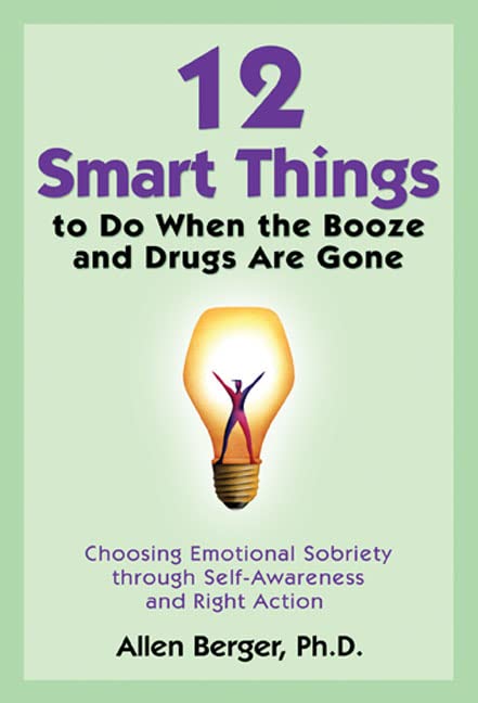12 Smart Things to Do When the Booze and Drugs Are Gone: Choosing Emotional Sobriety through Self-Awareness and Right Action (Berger 12)