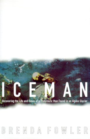 Iceman: Uncovering the Life and Times of a Prehistoric Man Found in an Alpine Glacier