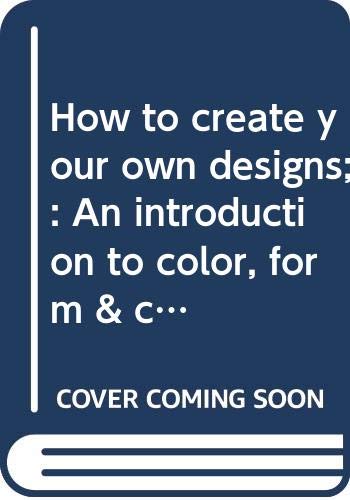 How to create your own designs;: An introduction to color, form & composition