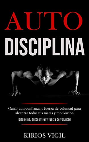 Auto disciplina: Ganar autoconfianza y fuerza de voluntad para alcanzar todas tus metas y motivacin (Disciplina, autocontrol y fuerza de voluntad) (Spanish Edition)
