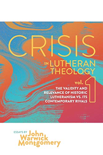 Crisis in Lutheran Theology, Vol. 1: The Validity and Relevance of Historic Lutheranism vs. Its Contemporary Rivals (1)