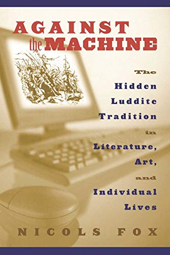 Against the Machine: The Hidden Luddite Tradition in Literature, Art, and Individual Lives
