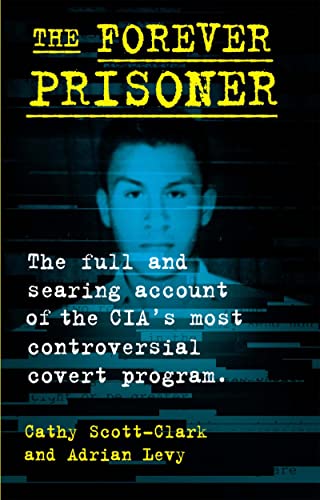 The Forever Prisoner: The Full and Searing Account of the CIAs Most Controversial Covert Program