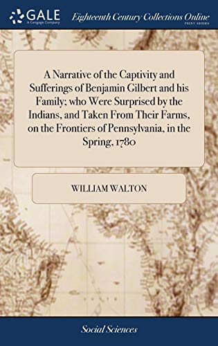 A Narrative of the Captivity and Sufferings of Benjamin Gilbert and his Family; who Were Surprised by the Indians, and Taken From Their Farms, on the Frontiers of Pennsylvania, in the Spring, 1780