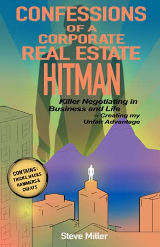Confessions of a Corporate Real Estate Hitman: Killer Negotiating in Business and Life -- Creating my Unfair Advantage