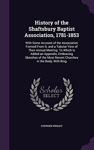 History of the Shaftsbury Baptist Association, 1781-1853: With Some Account of the Association Formed From It, and a Tabular View of Their Annual ... Most Recent Churches in the Body, With Biog