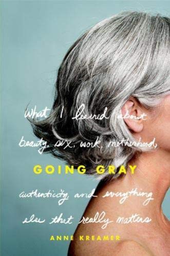 Going Gray: What I Learned about Beauty, Sex, Work, Motherhood, Authenticity, and Everything Else That Really Matters