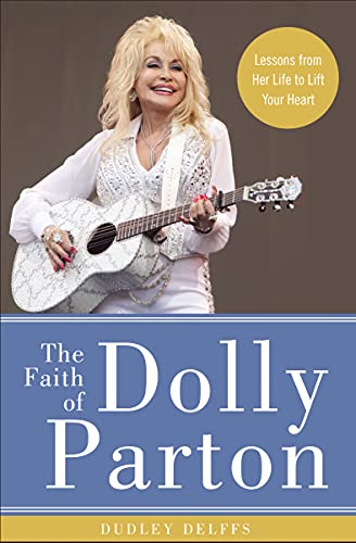 The Faith of Dolly Parton: Lessons from Her Life to Lift Your Heart