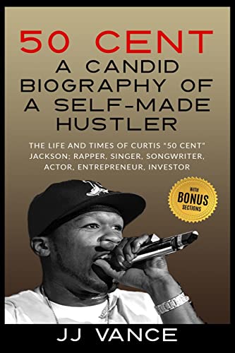 50 Cent - A CANDID BIOGRAPHY OF A SELF-MADE HUSTLER: THE LIFE AND TIMES OF CURTIS 50 Cent JACKSON; RAPPER, SINGER, SONGWRITER, ACTOR, ENTREPRENEUR, INVESTOR