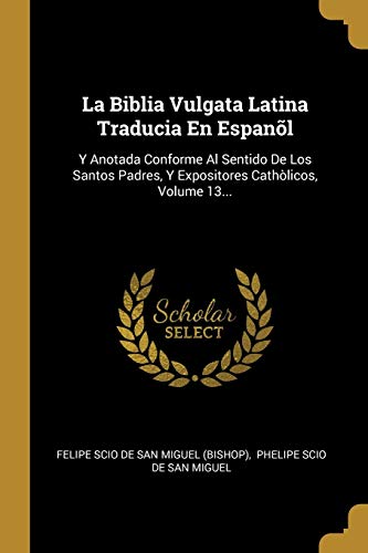 La Biblia Vulgata Latina Traducia En Espanl: Y Anotada Conforme Al Sentido De Los Santos Padres, Y Expositores Cathlicos, Volume 13... (Spanish Edition)