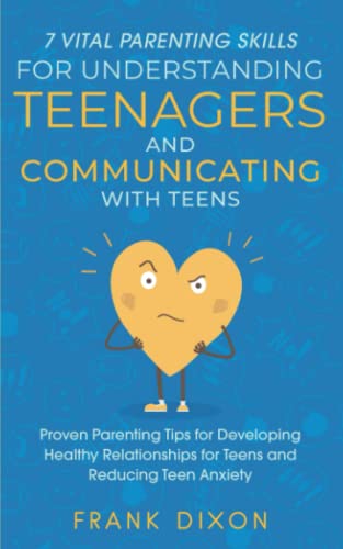 7 Vital Parenting Skills for Understanding Teenagers and Communicating with Teens: Proven Parenting Tips for Developing Healthy Relationships for ... Skills That Every Parent Needs To Learn)