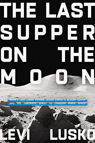 The Last Supper on the Moon: NASAs 1969 Lunar Voyage, Jesus Christs Bloody Death, and the Fantastic Quest to Conquer Inner Space