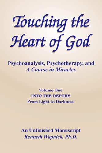 Touching the Heart of God-Psychoanalysis, Psychotherapy, and A Course in Miracles-An Unfinished Manuscript, Volume One: Into the Depths-From Light to Darkness