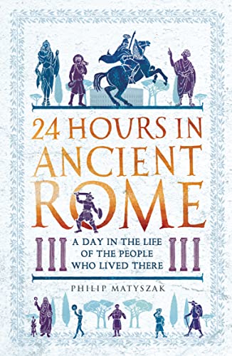 24 Hours in Ancient Rome: A Day in the Life of the People Who Lived There (24 Hours in Ancient History)