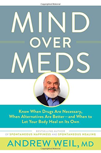 Mind Over Meds: Know When Drugs Are Necessary, When Alternatives Are Better - and When to Let Your Body Heal on Its Own