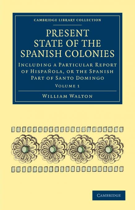 Present State of the Spanish Colonies: Including a Particular Report of Hispaola, or the Spanish Part of Santo Domingo (Cambridge Library Collection - Latin American Studies) (Volume 1)