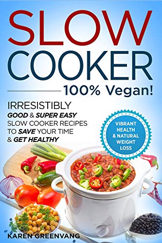 Slow Cooker - 100% VEGAN! - Irresistibly Good & Super Easy Slow Cooker Recipes to Save Your Time & Get Healthy