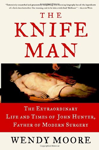 The Knife Man: The Extraordinary Life and Times of John Hunter, Father of Modern Surgery