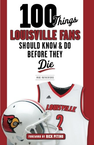 100 Things Louisville Fans Should Know & Do Before They Die (100 Things...Fans Should Know)