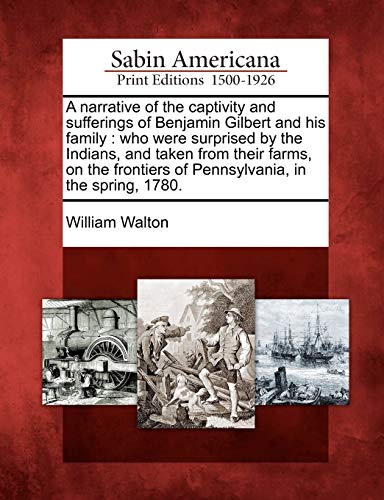 A narrative of the captivity and sufferings of Benjamin Gilbert and his family: who were surprised by the Indians, and taken from their farms, on the frontiers of Pennsylvania, in the spring, 1780.