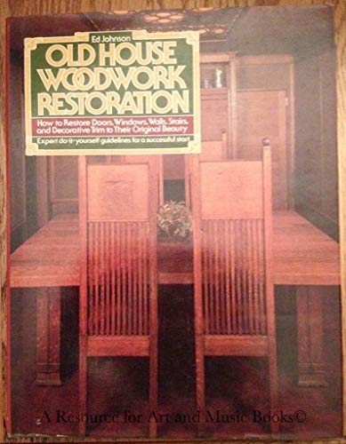 Old House Woodwork Restoration: How to Restore Doors, Windows, Walls, Stairs, and Decorative Trim to Their Original Beauty