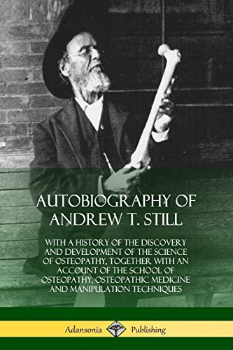 Autobiography of Andrew T. Still: With a History of the Discovery and Development of the Science of Osteopathy, Together with an Account of the School ... Medicine and Manipulation Techniques