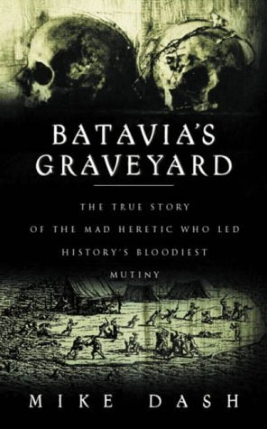 Batavia's Graveyard - The True Story of the Mad Heretic Who Led History's Bloodiest Mutiny