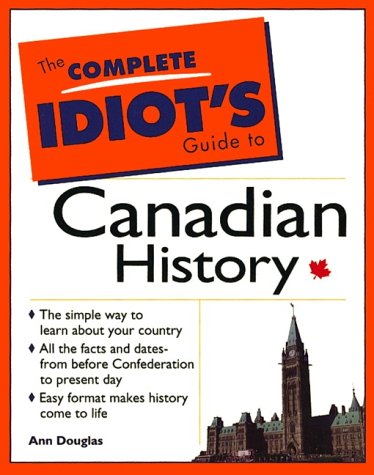 The Complete Idiot's Guide to Canadian History: The Simple Way to Learn about Your Country, All the Facts and Dates from before Confederation to Present Day, Easy Format Makes History Come to Life