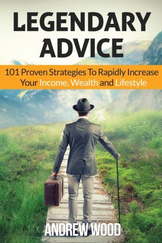 Legendary Advice: 101 Proven Strategies To Rapidly Increase Your Income, Wealth and Lifestyle!