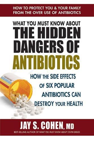 What You Must Know About the Hidden Dangers of Antibiotics: How the Side Effects of Six Popular Antibiotics Can Destroy Your Health