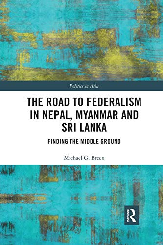 The Road to Federalism in Nepal, Myanmar and Sri Lanka: Finding the Middle Ground (Politics in Asia)