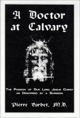 A Doctor at Calvary: The Passion of Our Lord Jesus Christ As Described by a Surgeon