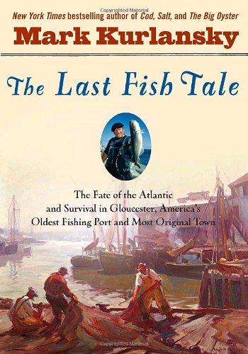 The Last Fish Tale: The Fate of the Atlantic and Survival in Gloucester, America's Oldest Fishing Port and Most Original Town
