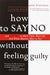 How to Say No Without Feeling Guilty: And Say Yes to More Time, and What Matters Most to You