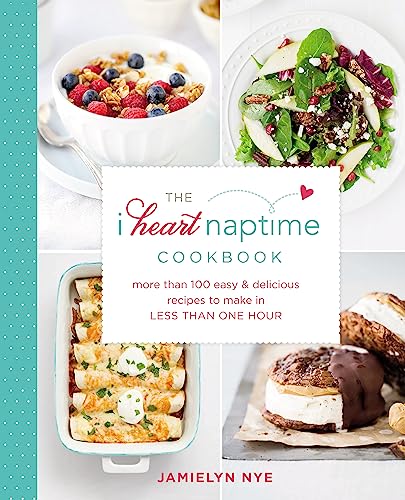 The I Heart Naptime Cookbook: More Than 100 Easy & Delicious Recipes to Make in Less Than One Hour