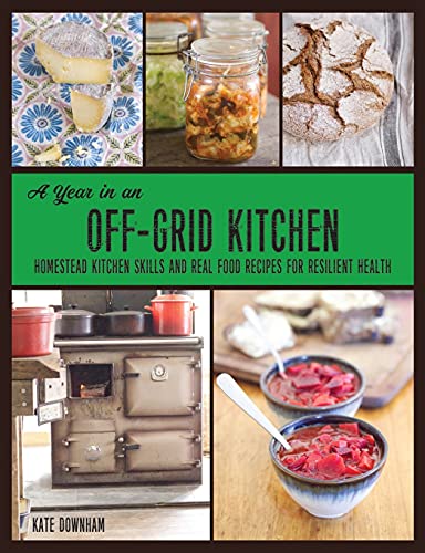 A Year in an Off-Grid Kitchen: Homestead Kitchen Skills and Real Food Recipes for Resilient Health
