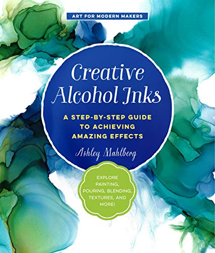 Creative Alcohol Inks: A Step-by-Step Guide to Achieving Amazing Effects--Explore Painting, Pouring, Blending, Textures, and More! (Volume 2) (Art for Modern Makers, 2)