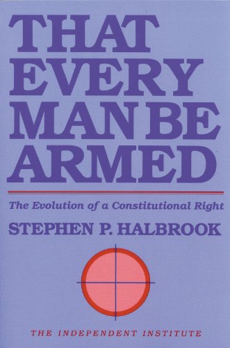 That Every Man Be Armed: The Evolution of a Constitutional Right (Independent Studies in Political Economy)