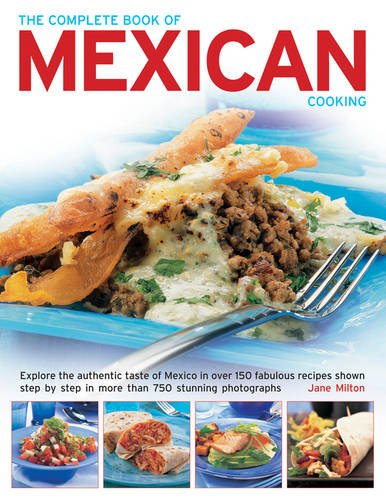 The Complete Book of Mexican Cooking: Explore The Authentic Taste Of Mexico In Over 150 Fabulous Recipes Shown Step By Step In More Than 750 Stunning Photographs