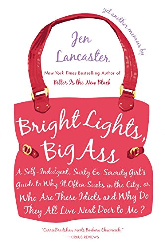 Bright Lights, Big Ass: A Self-Indulgent, Surly, Ex-Sorority Girl's Guide to Why it Often Sucks in the City, or Who are These Idiots and Why Do They All Live Next Door to Me?