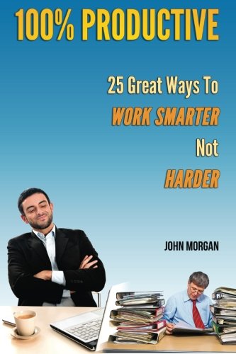 100% Productive: 25 Great Ways To Work Smarter Not Harder (How To Be 100%)
