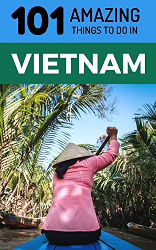 101 Amazing Things to Do in Vietnam: Vietnam Travel Guide (Saigon Travel Guide, Ho Chi Minh City, Hanoi Travel Guide, Dalat, Danang, Sapa, Hoi An, Phu Quoc)