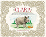 Clara: The (Mostly) True Story of the Rhinoceros who Dazzled Kings, Inspired Artists, and Won the Hearts of Everyone...While She Ate Her Way Up and Down a Continent