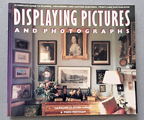 Displaying Pictures And Photographs: A Complete Guide to Framing, Arranging, and Lighting Paintings, Prints and Photo graphs